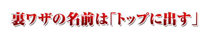 裏ワザの名前は「トップに出す」 