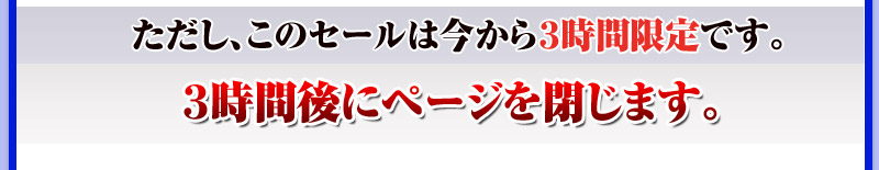 ただし、このセールは今から３時間限定です。３時間後にページを閉じます。
