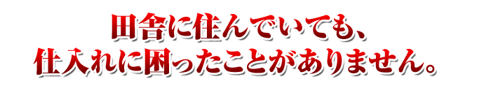 田舎に住んでいても、仕入れに困ったことがありません。  